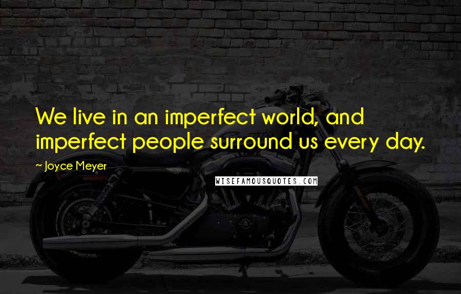 Joyce Meyer Quotes: We live in an imperfect world, and imperfect people surround us every day.