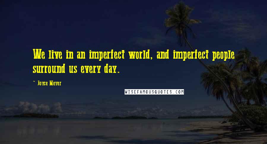 Joyce Meyer Quotes: We live in an imperfect world, and imperfect people surround us every day.