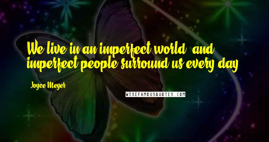 Joyce Meyer Quotes: We live in an imperfect world, and imperfect people surround us every day.