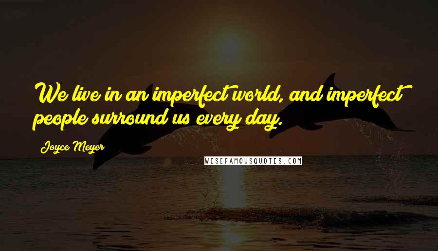 Joyce Meyer Quotes: We live in an imperfect world, and imperfect people surround us every day.