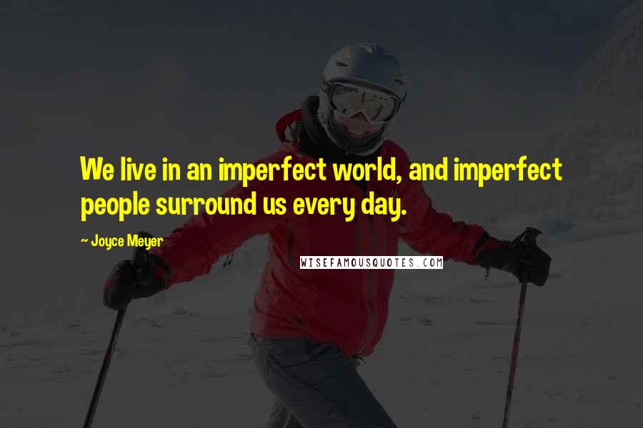 Joyce Meyer Quotes: We live in an imperfect world, and imperfect people surround us every day.