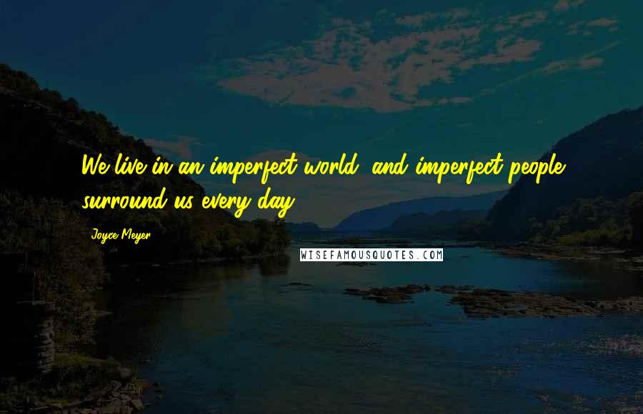 Joyce Meyer Quotes: We live in an imperfect world, and imperfect people surround us every day.