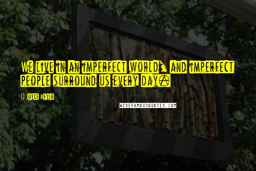 Joyce Meyer Quotes: We live in an imperfect world, and imperfect people surround us every day.