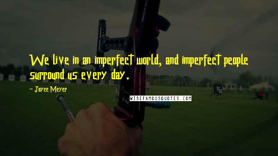 Joyce Meyer Quotes: We live in an imperfect world, and imperfect people surround us every day.