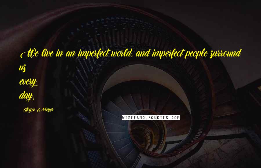 Joyce Meyer Quotes: We live in an imperfect world, and imperfect people surround us every day.