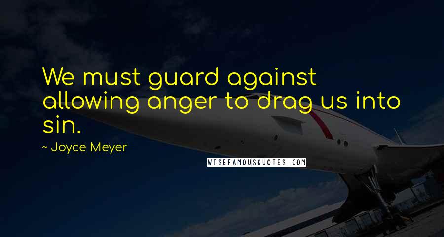 Joyce Meyer Quotes: We must guard against allowing anger to drag us into sin.