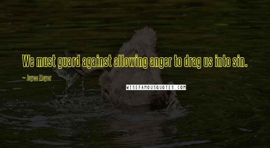 Joyce Meyer Quotes: We must guard against allowing anger to drag us into sin.