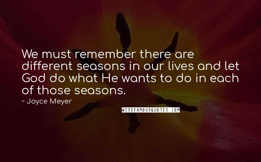 Joyce Meyer Quotes: We must remember there are different seasons in our lives and let God do what He wants to do in each of those seasons.