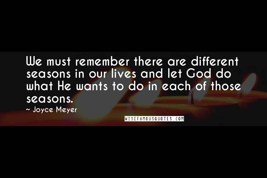 Joyce Meyer Quotes: We must remember there are different seasons in our lives and let God do what He wants to do in each of those seasons.