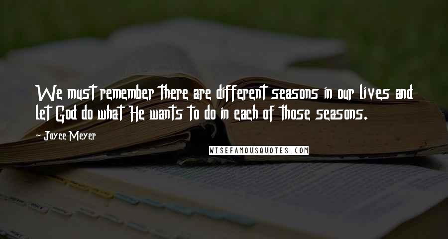 Joyce Meyer Quotes: We must remember there are different seasons in our lives and let God do what He wants to do in each of those seasons.