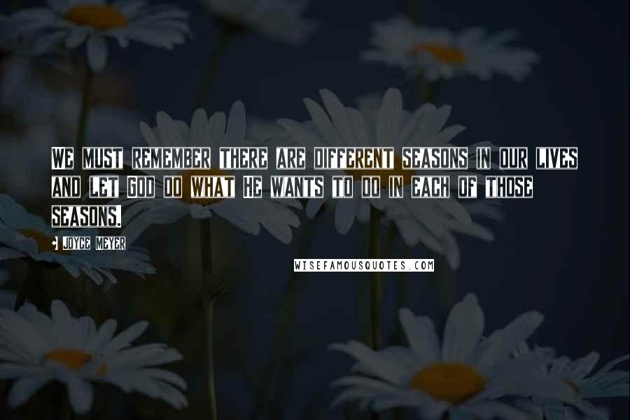 Joyce Meyer Quotes: We must remember there are different seasons in our lives and let God do what He wants to do in each of those seasons.