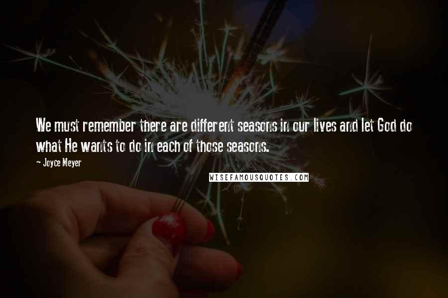 Joyce Meyer Quotes: We must remember there are different seasons in our lives and let God do what He wants to do in each of those seasons.