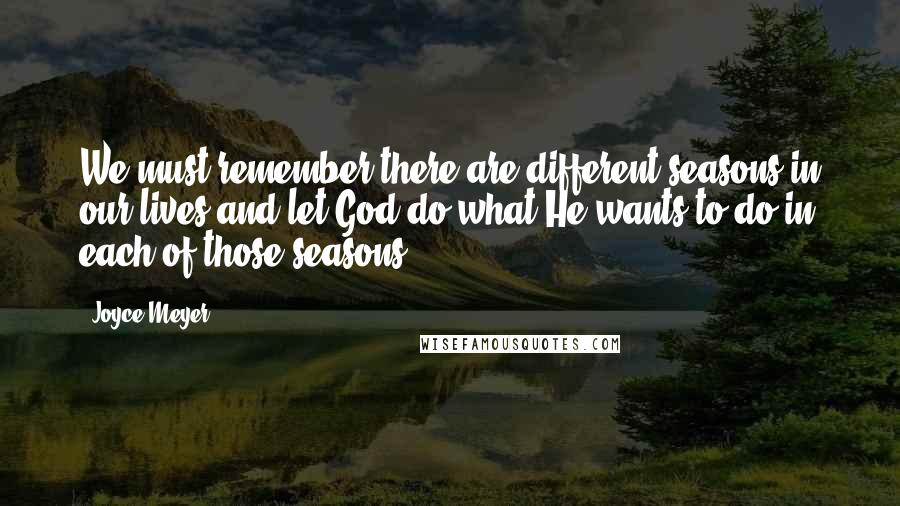 Joyce Meyer Quotes: We must remember there are different seasons in our lives and let God do what He wants to do in each of those seasons.