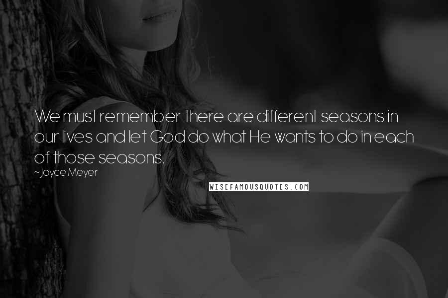 Joyce Meyer Quotes: We must remember there are different seasons in our lives and let God do what He wants to do in each of those seasons.