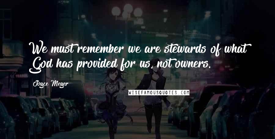 Joyce Meyer Quotes: We must remember we are stewards of what God has provided for us, not owners.