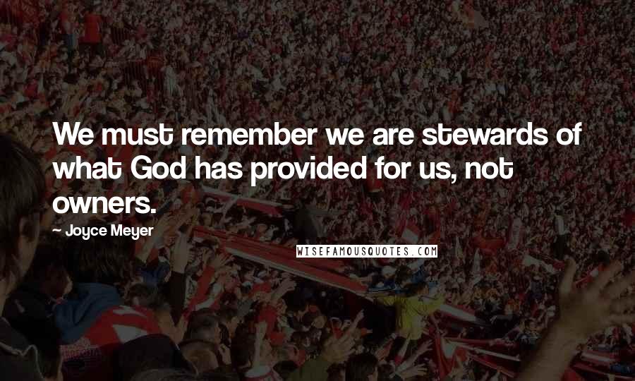 Joyce Meyer Quotes: We must remember we are stewards of what God has provided for us, not owners.