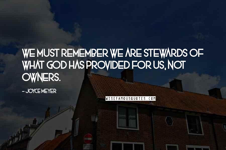 Joyce Meyer Quotes: We must remember we are stewards of what God has provided for us, not owners.