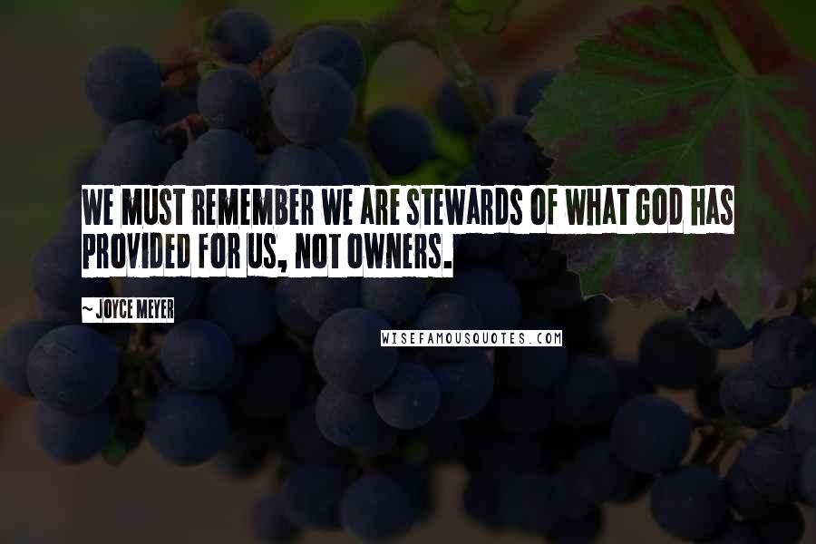 Joyce Meyer Quotes: We must remember we are stewards of what God has provided for us, not owners.