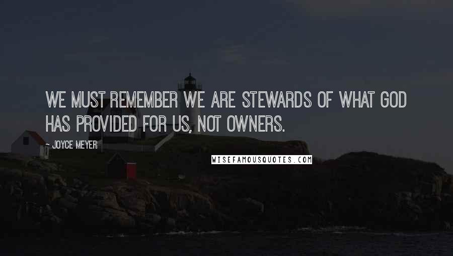 Joyce Meyer Quotes: We must remember we are stewards of what God has provided for us, not owners.