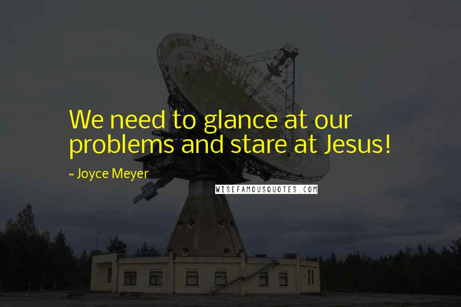 Joyce Meyer Quotes: We need to glance at our problems and stare at Jesus!