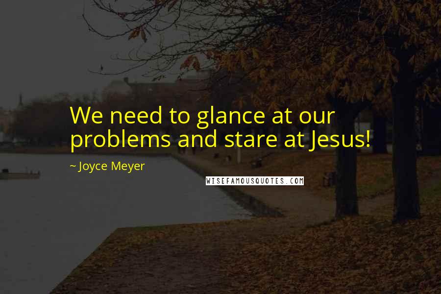 Joyce Meyer Quotes: We need to glance at our problems and stare at Jesus!