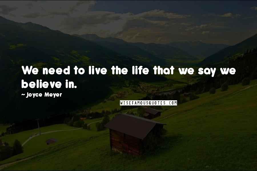 Joyce Meyer Quotes: We need to live the life that we say we believe in.