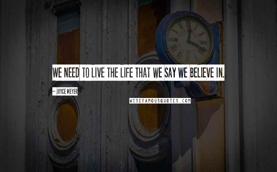 Joyce Meyer Quotes: We need to live the life that we say we believe in.