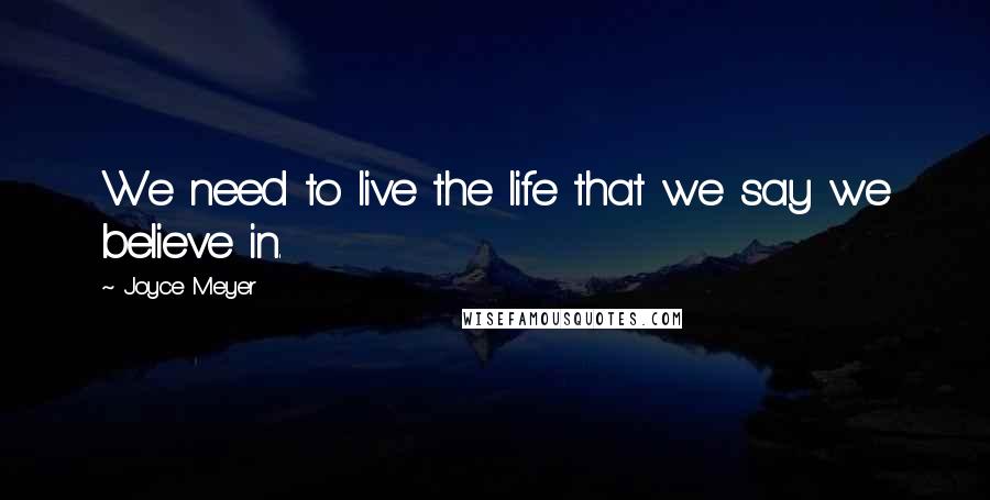 Joyce Meyer Quotes: We need to live the life that we say we believe in.