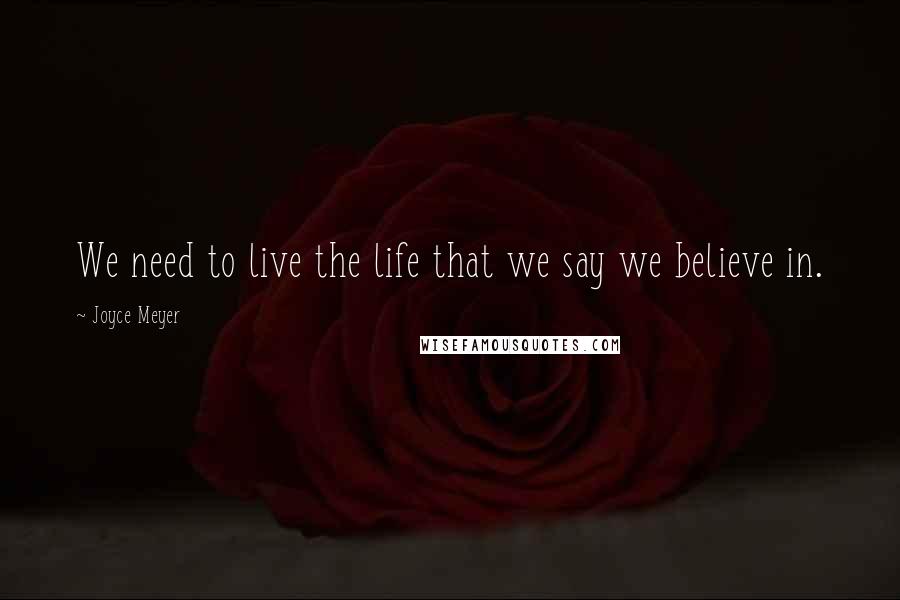 Joyce Meyer Quotes: We need to live the life that we say we believe in.