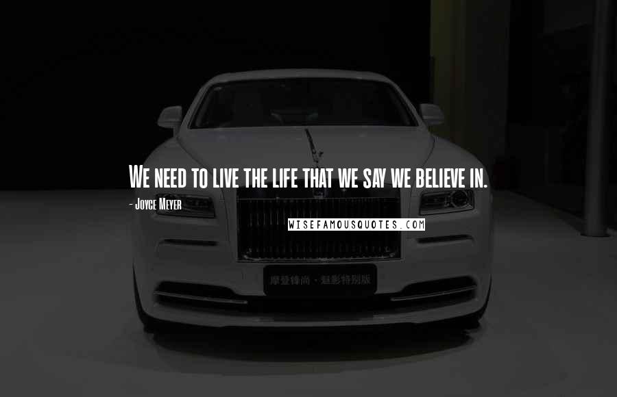 Joyce Meyer Quotes: We need to live the life that we say we believe in.