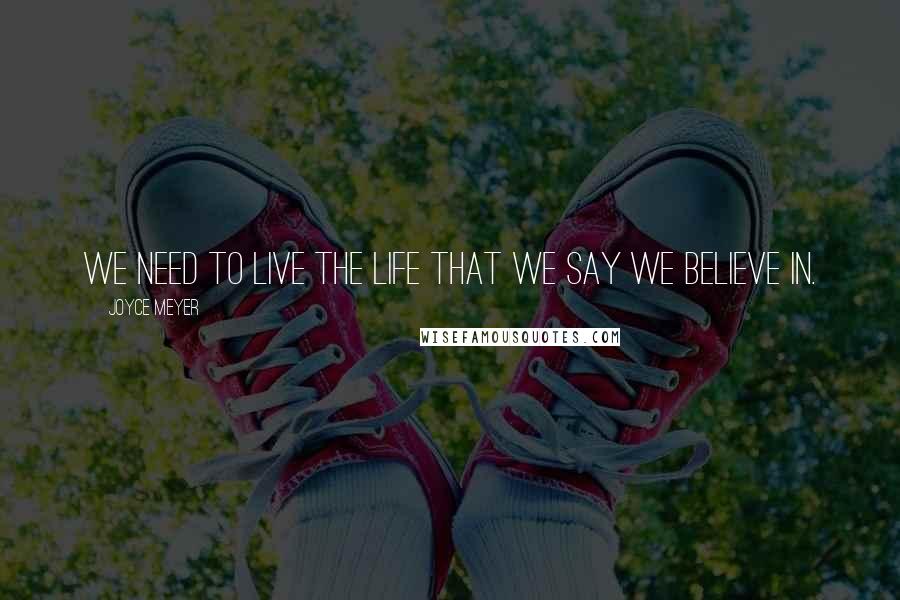 Joyce Meyer Quotes: We need to live the life that we say we believe in.