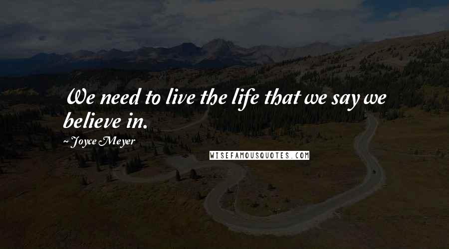 Joyce Meyer Quotes: We need to live the life that we say we believe in.