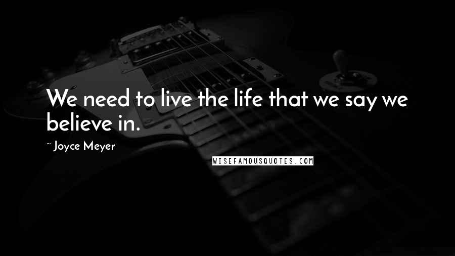 Joyce Meyer Quotes: We need to live the life that we say we believe in.
