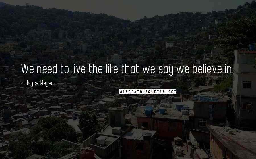Joyce Meyer Quotes: We need to live the life that we say we believe in.