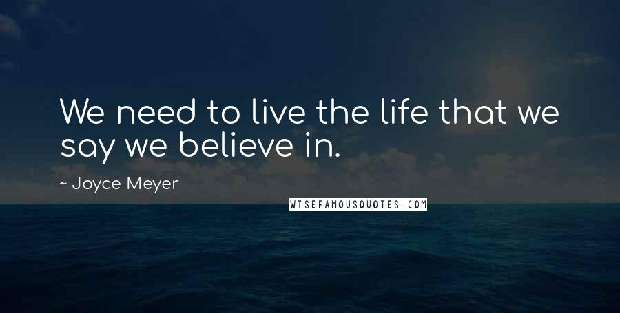 Joyce Meyer Quotes: We need to live the life that we say we believe in.