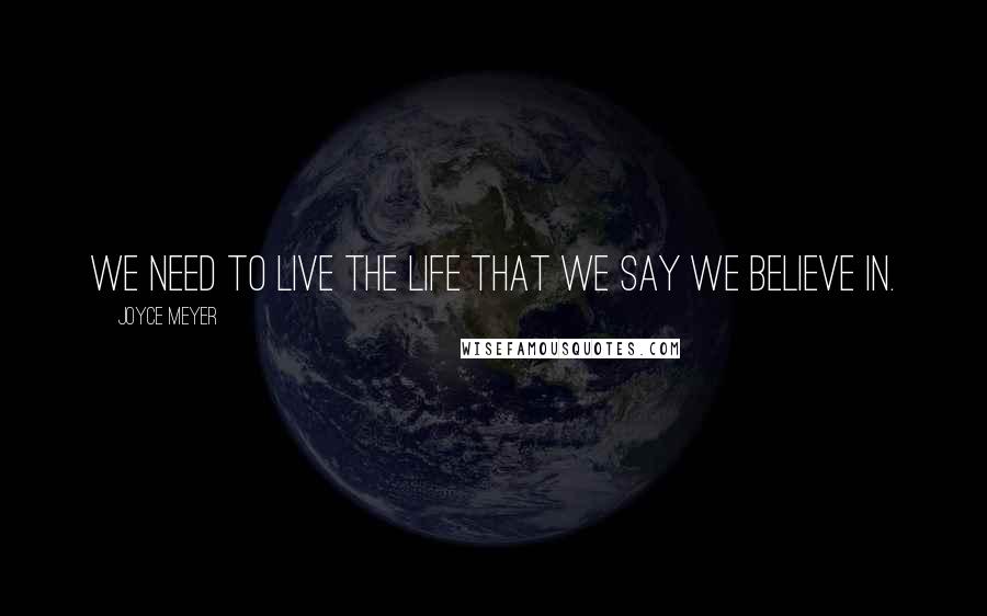Joyce Meyer Quotes: We need to live the life that we say we believe in.