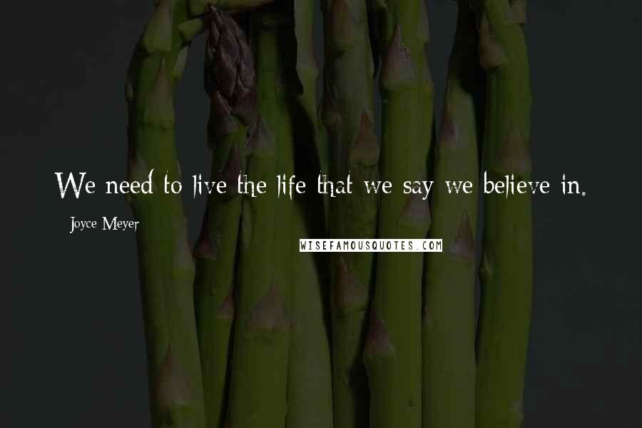 Joyce Meyer Quotes: We need to live the life that we say we believe in.