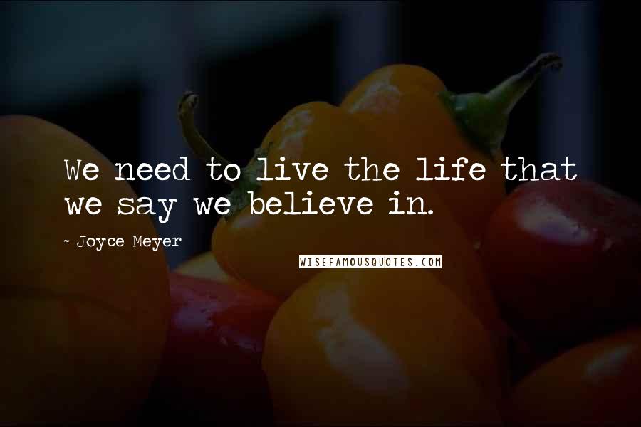 Joyce Meyer Quotes: We need to live the life that we say we believe in.