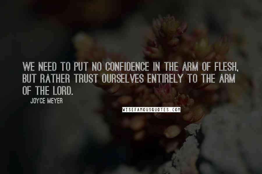 Joyce Meyer Quotes: We need to put no confidence in the arm of flesh, but rather trust ourselves entirely to the arm of the Lord.