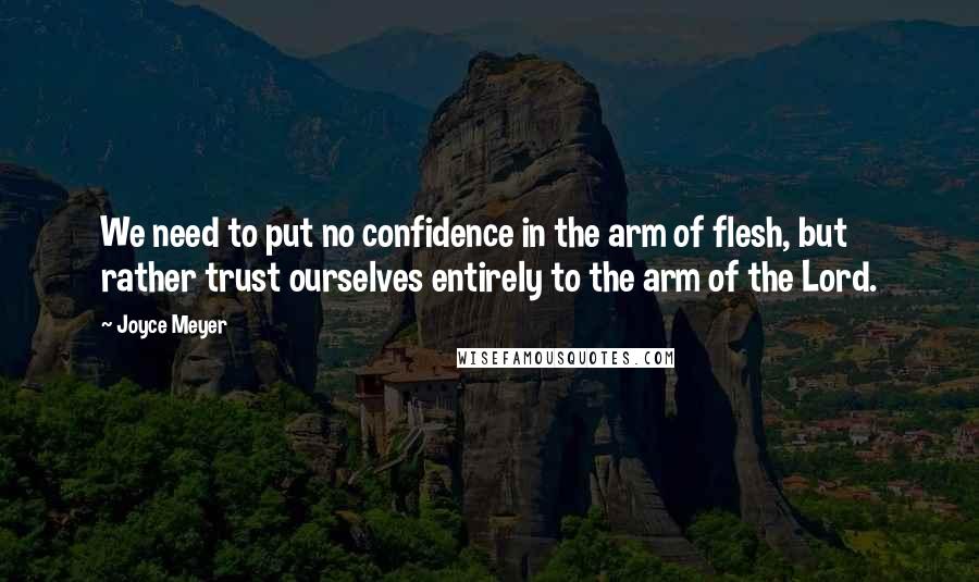 Joyce Meyer Quotes: We need to put no confidence in the arm of flesh, but rather trust ourselves entirely to the arm of the Lord.