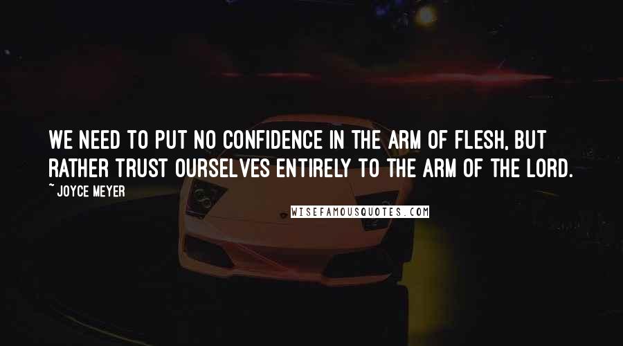 Joyce Meyer Quotes: We need to put no confidence in the arm of flesh, but rather trust ourselves entirely to the arm of the Lord.