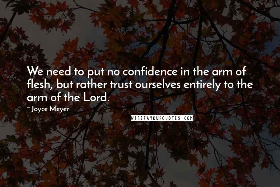 Joyce Meyer Quotes: We need to put no confidence in the arm of flesh, but rather trust ourselves entirely to the arm of the Lord.