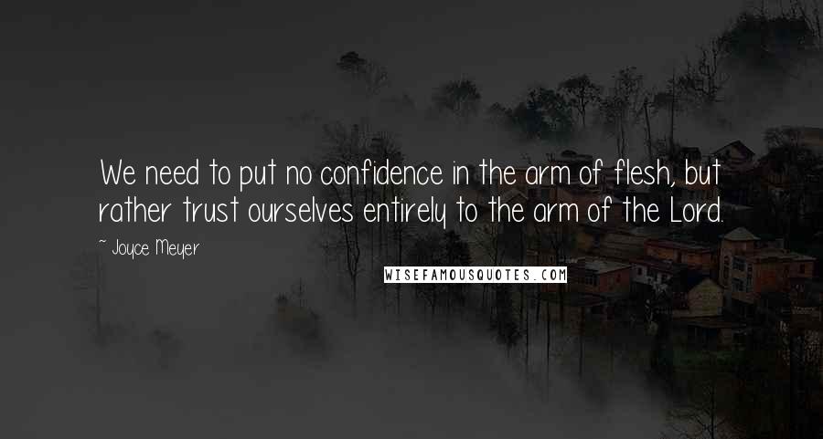 Joyce Meyer Quotes: We need to put no confidence in the arm of flesh, but rather trust ourselves entirely to the arm of the Lord.