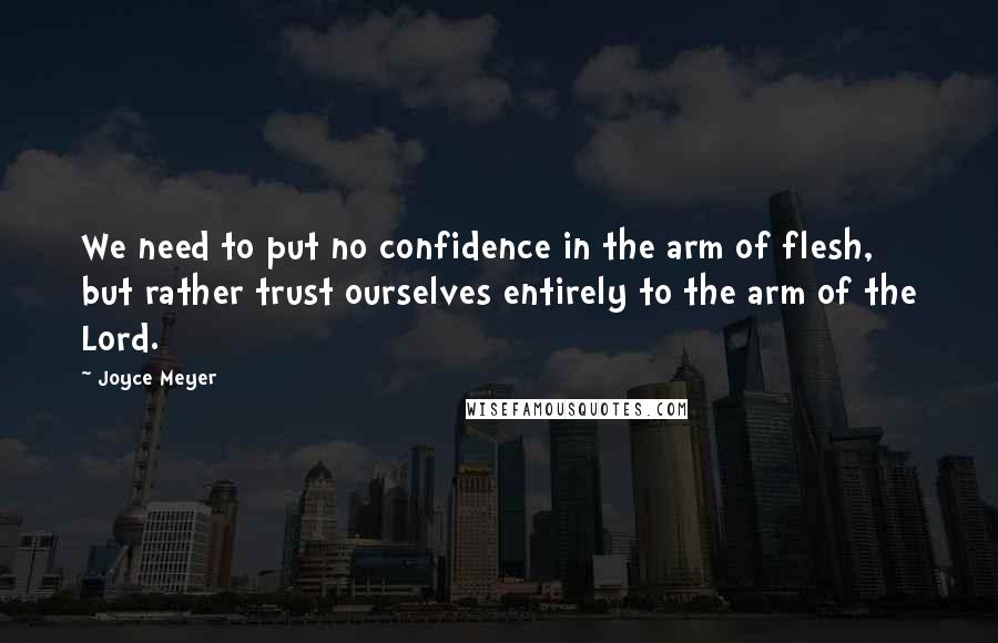 Joyce Meyer Quotes: We need to put no confidence in the arm of flesh, but rather trust ourselves entirely to the arm of the Lord.