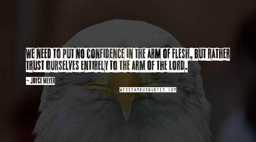 Joyce Meyer Quotes: We need to put no confidence in the arm of flesh, but rather trust ourselves entirely to the arm of the Lord.