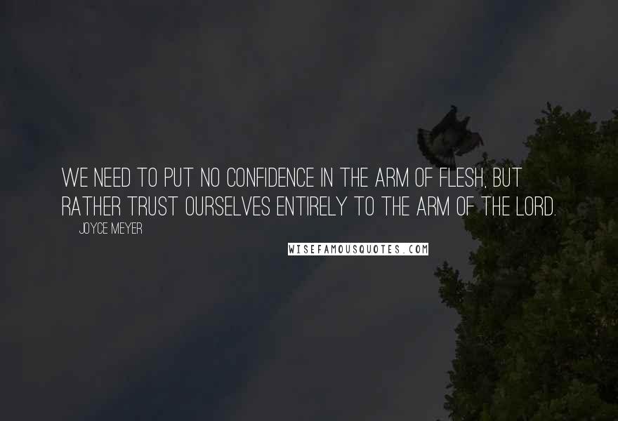 Joyce Meyer Quotes: We need to put no confidence in the arm of flesh, but rather trust ourselves entirely to the arm of the Lord.