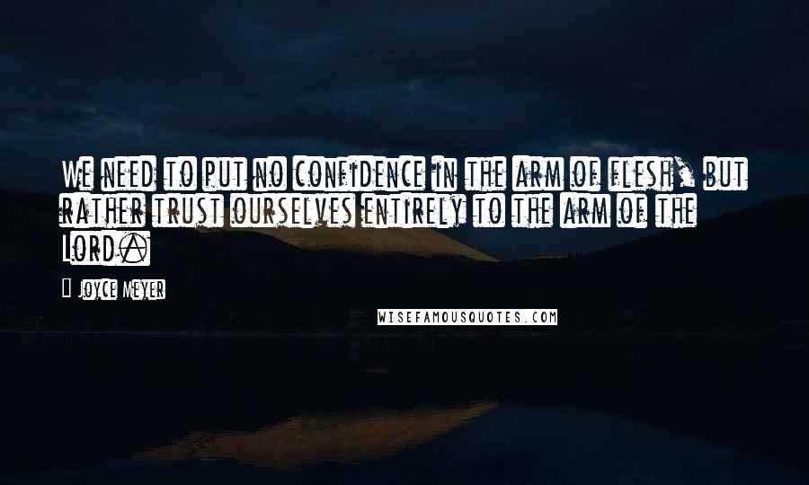 Joyce Meyer Quotes: We need to put no confidence in the arm of flesh, but rather trust ourselves entirely to the arm of the Lord.