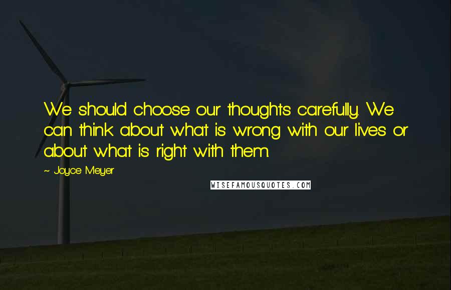 Joyce Meyer Quotes: We should choose our thoughts carefully. We can think about what is wrong with our lives or about what is right with them.