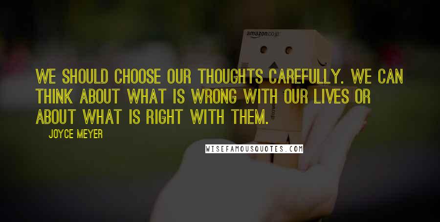 Joyce Meyer Quotes: We should choose our thoughts carefully. We can think about what is wrong with our lives or about what is right with them.