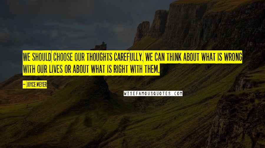 Joyce Meyer Quotes: We should choose our thoughts carefully. We can think about what is wrong with our lives or about what is right with them.